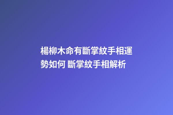 楊柳木命有斷掌紋手相運勢如何 斷掌紋手相解析